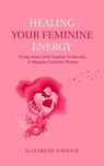 Healing Your Feminine Energy: Fixing Inner Child Traumas to Become a Magnetic Feminine Woman - Elizabeth Sosnick - 9798223462880