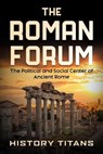 The Roman Forum: The Political and Social Center of Ancient Rome - History Titans - 9798223466895