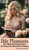 Idle Moments: The Mesmerising Hours of Victorian Romantic Poetry - Aster Alderdice - 9798223492092