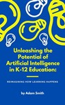 Unleashing the Potential of Artificial Intelligence in K-12 Education: Reimagining How Learning Happens - Adam Smith - 9798223494126