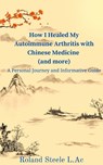 How I Healed My Autoimmune Arthritis with Chinese Medicine (and more) - Roland L. Ac Steele - 9798223522096