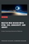 Master Web Design with HTML, CSS, JavaScript, and jQuery - Kameron Hussain ; Frahaan Hussain - 9798223659778