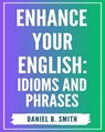 Enhance Your English: Idioms and Phrases - Daniel B. Smith - 9798223668909