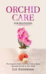 Orchid Care For Beginners: The Complete Indoor Growing Guide to Raise Beautiful Orchids in Your Home - Liz Anderson - 9798223686880