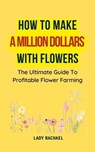 How To Make A Million Dollars With Flowers: The Ultimate Guide To Profitable Flower Farming - Lady Rachael - 9798223705888