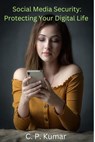 Social Media Security: Protecting Your Digital Life - C. P. Kumar - 9798223711858