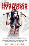 Steamy BDSM Femdom Hypnosis: Five Vulgar Ready-to-Use BDSM Guided Meditation Sessions For Submissive Men and Dominant Women to Try Right Now - Alexandra Morris - 9798223777489
