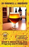 Beer's Industrial Era: Progress and Prohibition: Brewing Giants, Innovations, and the Fight Against the Dry Spell - Maxwell J. Aromano - 9798223806080