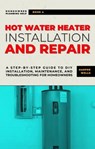 Hot Water Heater Installation and Repair: A Step-by-Step Guide to DIY Installation, Maintenance, and Troubleshooting for Homeowners - Harper Wells - 9798223836643