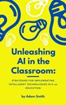 Unleashing AI in the Classroom: Strategies for Implementing Intelligent Technologies in K-12 Education - Adam Smith - 9798223936664