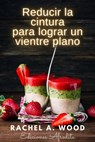 Reducir la Cintura para Lograr un Vientre Plano - Rachel A Wood - 9798223982609