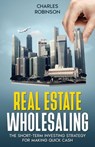 Real Estate Wholesaling: The Short-Term Investing Strategy for Making Quick Cash - Charles Robinson - 9798224042951