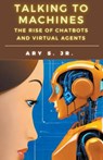Talking to Machines The Rise of Chatbots and Virtual Agents - Ary Jr. S. - 9798224079391