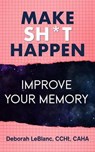 Make Sh** Happen! Improve Your Memory - Deborah LeBlanc CCHt CAHA - 9798224108138