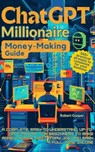 ChatGPT Millionaire Money-Making Guide: A Complete, Easy-to-Understand, Up-to-Date Manual for Beginners to Make Money Online, Quit a Day Job, and Earn a Full-Time Income - Robert Cooper - 9798224110421