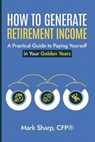 How To Generate Retirement Income - Mark Sharp - 9798224113941