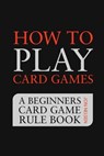 How to Play Card Games: A Beginners Card Game Rule Book of Over 100 Popular Playing Card Variations for Families Kids and Adults - Jon Nelsen - 9798224171682
