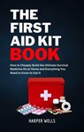 The First Aid Kit Book: How to Cheaply Build the Ultimate Survival Medicine Kit at Home and Everything You Need to Know to Use It - Basic Life Support, Child First Aid, and Health and Safety Training - Harper Wells - 9798224201914