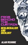 From Behind The Curtain: Neoliberalism and Ideology - Alan McGuire - 9798224228706