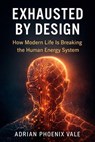 Exhausted by Design : How Modern Life Is Breaking the Human Energy System - Adrian Phoenix Vale - 9798224239252