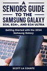 A Seniors Guide to the S24 , S24+ and S24 Ultra: Getting Started with the 2024 Samsung Galaxy - Scott La Counte - 9798224285372