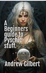 A Beginners guide to Psychic stuff - Andrew Gilbert - 9798224342297