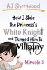 How I Stole the Princess's White Knight and Turned Him to Villainy: Miracle 5 - AJ Sherwood - 9798224367733