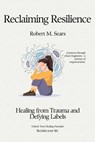 Reclaiming Resilience: Healing from Trauma and Defying Labels - Robert M. Sears - 9798224374397
