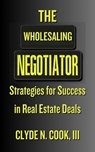 The Wholesaling Negotiator: Strategies for Success in Real Estate Deals - Clyde N. Cook, III - 9798224377527