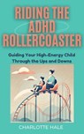 Riding The ADHD Rollercoaster : Guiding your high energy child through the ups and downs. - Charlotte Hale - 9798224410828