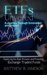 ETFs Unveiled: A Journey Through Innovation and Impact: Exploring the Past, Present, and Future of Exchange-Traded Funds - Matthew B. Jameson - 9798224465613
