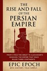 The Rise and Fall of the Persian Empire: From Cyrus the Great to Alexander’s Invasion. The Empire That Once Ruled Three Continents - Epic Epoch - 9798224474691