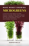 Make Money Growing Microgreens: A Step-By-Step Book to Earn Passive Income From Your Indoor Garden Growing, Marketing, and Selling Microgreens for a Sustainable Business - Harper Wells - 9798224536061