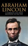 Abraham Lincoln: A Complete Life from Beginning to the End - History Hub - 9798224593576