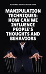 Manipulation Techniques: How Can We Influence People's Thoughts And Behaviors - SHAKRUDDIN KHAN - 9798224670536