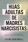 Hijas Adultas de Madres Narcisistas: Sanar el Abuso Emocional, Reconstruir la Autoestima y Romper el Ciclo Familiar Traumático - Elena Hartwell - 9798224671410