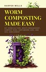 Worm Composting Made Easy: DIY Vermiculture, Waste Management, Compost Bins, Earthworm Care, and Soil Enrichment - Harper Wells - 9798224721214