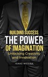 Building Success: The Power of Imagination, Unlocking Creativity and Innovation - Isaac Medina - 9798224763610