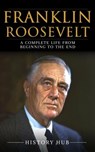 Franklin Roosevelt: A Complete Life from Beginning to the End - History Hub - 9798224777310