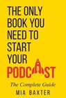 The Only Book You Need To Start Your Podcast - Mia Baxter - 9798224787432