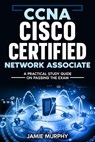 CCNA Cisco Certified Network Associate A Practical Study Guide on Passing the Exam - Jamie Murphy - 9798224904365