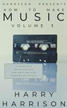 Harryson Presents How to Make Music: Volume 3: A Complete Walkthrough for Writing and Producing Music - Harry Harrison - 9798224909797