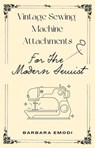 Vintage Sewing Machine Attachments for the Modern Sewist - Barbara Emodi - 9798224914630