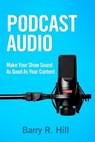 Podcast Audio: Make Your Show Sound As Good As Your Content - Barry R Hill - 9798224920075