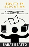 EQUITY IN EDUCATION: A Comprehensive Guide to Creating Inclusive Learning Environments - Sabat Beatto - 9798227037909