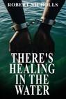 There's Healing In the Water - Robert Nicholls - 9798227152084