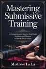 Mastering Submissive Training: A Comprehensive Step-by-Step Guide for Doms and Masters in BDSM Relationships - Mistress LaLa - 9798227265289