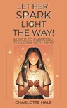 Let Her Spark Light The Way! A Guide To Parenting Teen Girls With ADHD - Charlotte Hale - 9798227268815