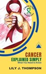 Cancer Explained Simply-What You Need to Know: A Comprehensive Overview of the Disease and Its Treatments - Lily J. Thompson - 9798227332509