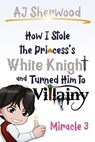 How I Stole the Princess's White Knight and Turned Him to Villainy: Miracle 3 - AJ Sherwood - 9798227434968